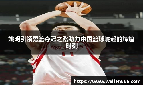 姚明引领男篮夺冠之路助力中国篮球崛起的辉煌时刻