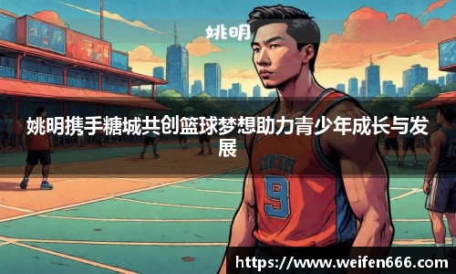 姚明携手糖城共创篮球梦想助力青少年成长与发展