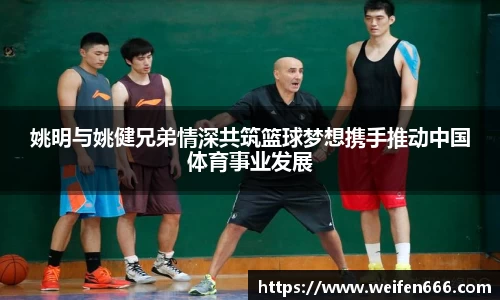 姚明与姚健兄弟情深共筑篮球梦想携手推动中国体育事业发展