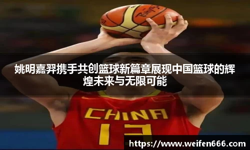 姚明嘉羿携手共创篮球新篇章展现中国篮球的辉煌未来与无限可能