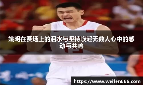 姚明在赛场上的泪水与坚持唤起无数人心中的感动与共鸣