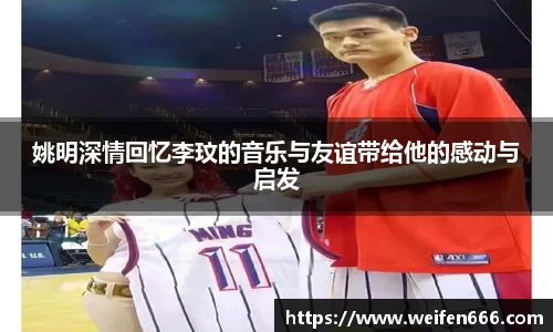 姚明深情回忆李玟的音乐与友谊带给他的感动与启发