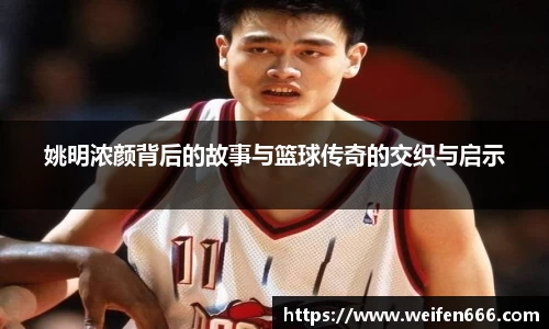 姚明浓颜背后的故事与篮球传奇的交织与启示