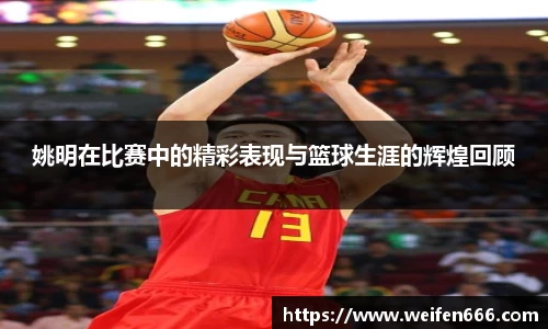 姚明在比赛中的精彩表现与篮球生涯的辉煌回顾