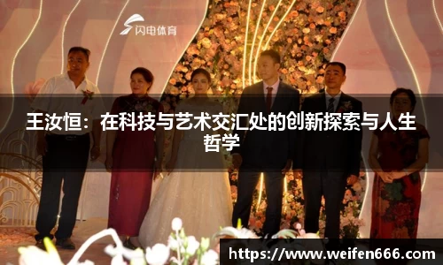 王汝恒：在科技与艺术交汇处的创新探索与人生哲学